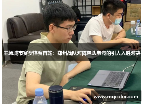 主场城市赛资格赛首轮：郑州战队对阵包头电竞的引人入胜对决