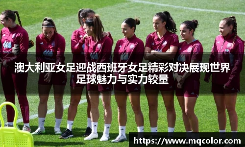 澳大利亚女足迎战西班牙女足精彩对决展现世界足球魅力与实力较量