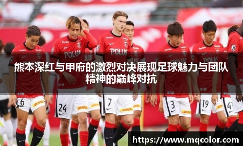 熊本深红与甲府的激烈对决展现足球魅力与团队精神的巅峰对抗